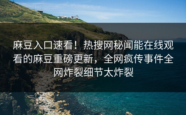 麻豆入口速看！热搜网秘闻能在线观看的麻豆重磅更新，全网疯传事件全网炸裂细节太炸裂