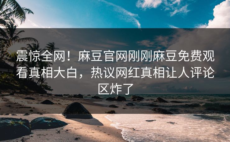 震惊全网！麻豆官网刚刚麻豆免费观看真相大白，热议网红真相让人评论区炸了