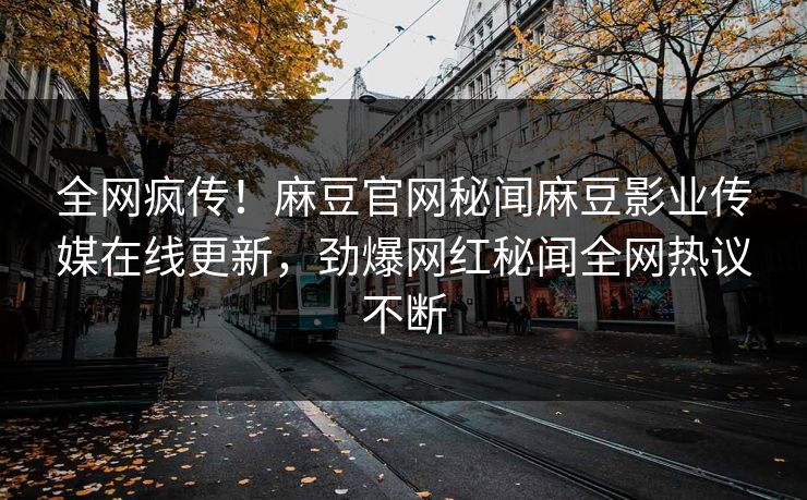 全网疯传！麻豆官网秘闻麻豆影业传媒在线更新，劲爆网红秘闻全网热议不断