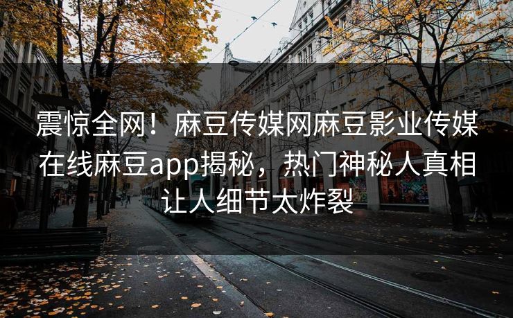 震惊全网！麻豆传媒网麻豆影业传媒在线麻豆app揭秘，热门神秘人真相让人细节太炸裂
