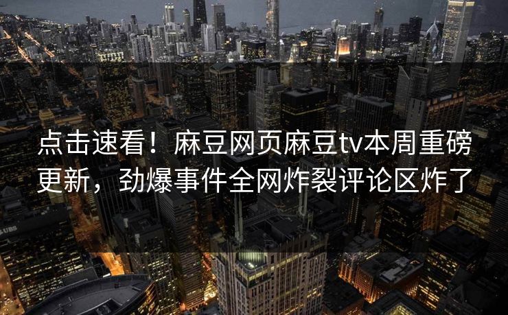点击速看！麻豆网页麻豆tv本周重磅更新，劲爆事件全网炸裂评论区炸了