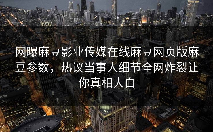 网曝麻豆影业传媒在线麻豆网页版麻豆参数，热议当事人细节全网炸裂让你真相大白