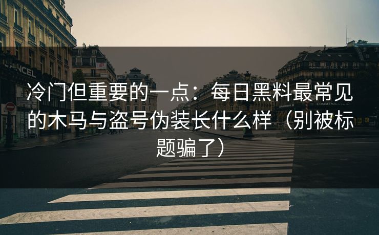 冷门但重要的一点：每日黑料最常见的木马与盗号伪装长什么样（别被标题骗了）