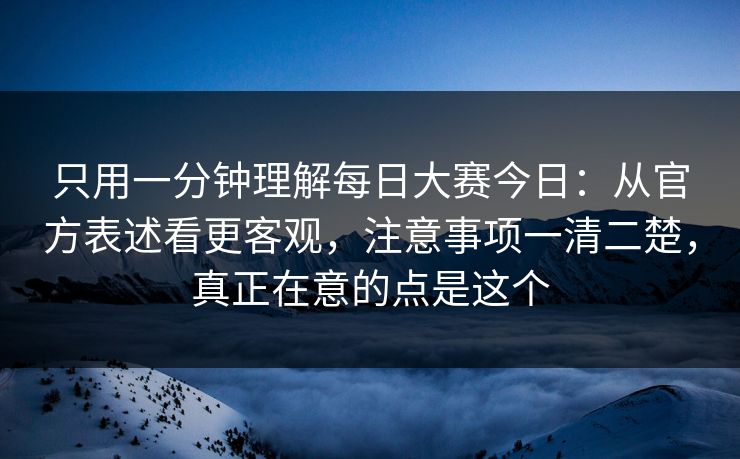 只用一分钟理解每日大赛今日：从官方表述看更客观，注意事项一清二楚，真正在意的点是这个