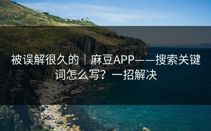 被误解很久的｜麻豆APP——搜索关键词怎么写？一招解决