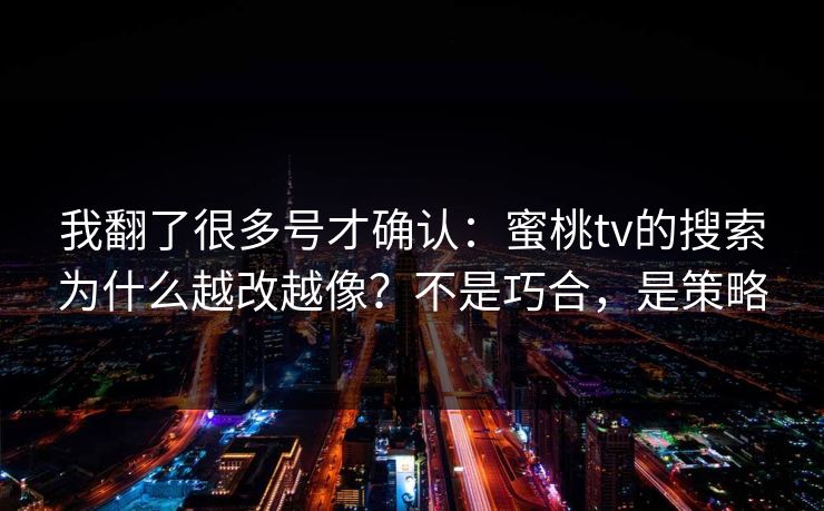 我翻了很多号才确认：蜜桃tv的搜索为什么越改越像？不是巧合，是策略