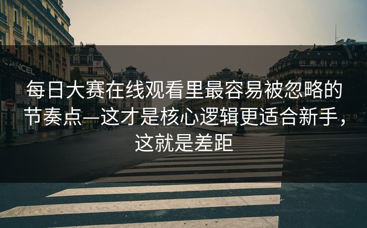 每日大赛在线观看里最容易被忽略的节奏点—这才是核心逻辑更适合新手，这就是差距