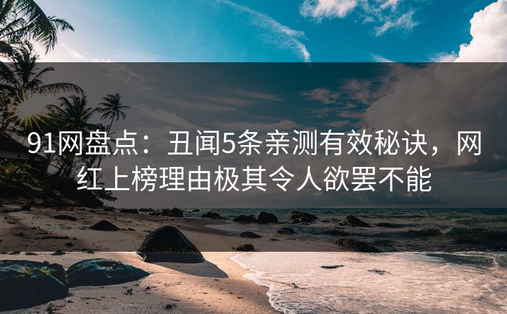 91网盘点：丑闻5条亲测有效秘诀，网红上榜理由极其令人欲罢不能