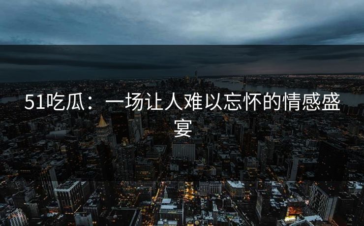 51吃瓜：一场让人难以忘怀的情感盛宴