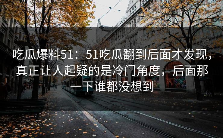 吃瓜爆料51：51吃瓜翻到后面才发现，真正让人起疑的是冷门角度，后面那一下谁都没想到